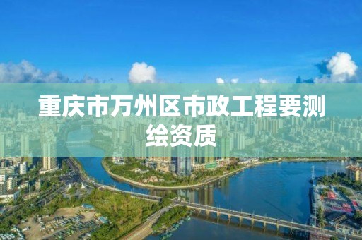 重庆市万州区市政工程要测绘资质