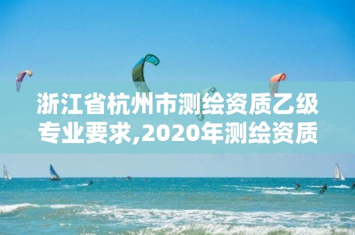 浙江省杭州市测绘资质乙级专业要求,2020年测绘资质乙级需要什么条件