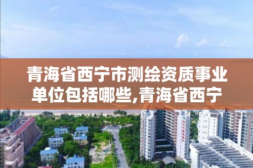 青海省西宁市测绘资质事业单位包括哪些,青海省西宁市测绘院。