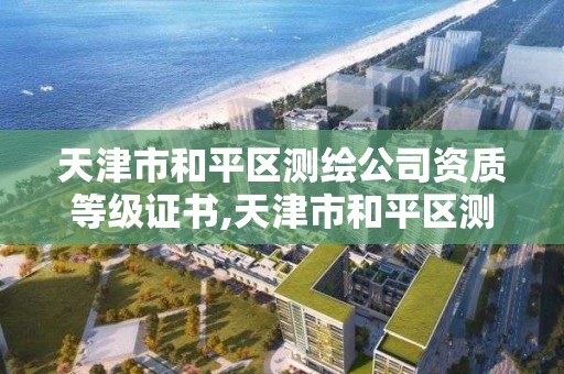 天津市和平区测绘公司资质等级证书,天津市和平区测绘公司资质等级证书查询。