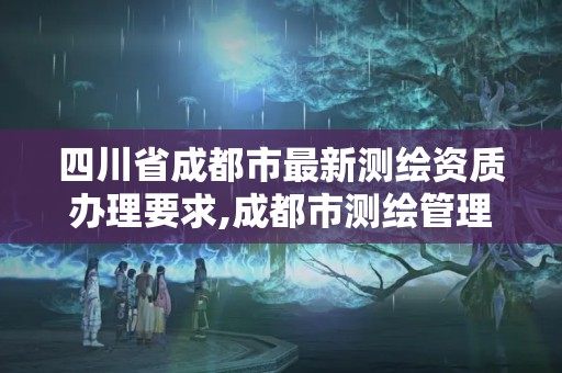 四川省成都市最新测绘资质办理要求,成都市测绘管理办法