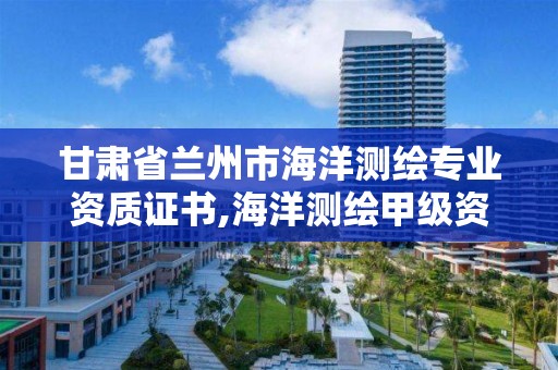 甘肃省兰州市海洋测绘专业资质证书,海洋测绘甲级资质