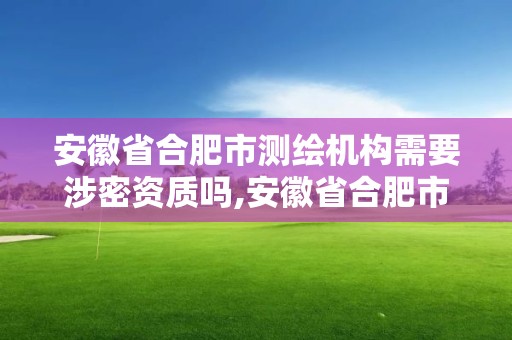 安徽省合肥市测绘机构需要涉密资质吗,安徽省合肥市测绘机构需要涉密资质吗现在