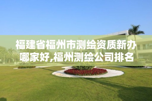 福建省福州市测绘资质新办哪家好,福州测绘公司排名