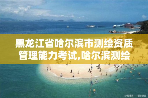 黑龙江省哈尔滨市测绘资质管理能力考试,哈尔滨测绘招聘信息。