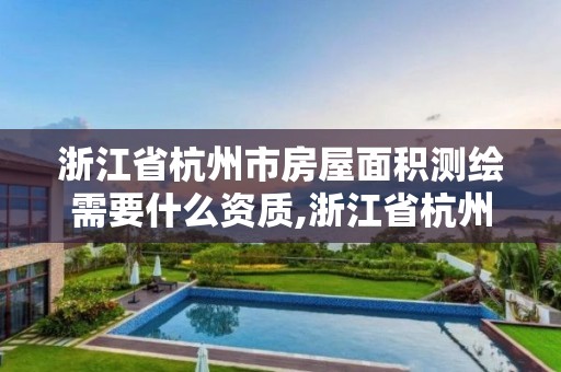 浙江省杭州市房屋面积测绘需要什么资质,浙江省杭州市房屋面积测绘需要什么资质的。