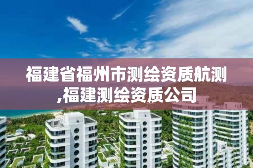 福建省福州市测绘资质航测,福建测绘资质公司