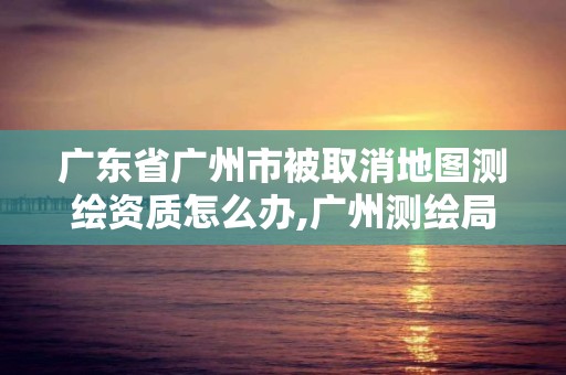 广东省广州市被取消地图测绘资质怎么办,广州测绘局官网。