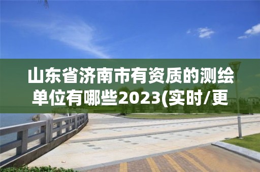 山东省济南市有资质的测绘单位有哪些2023(实时/更新中)