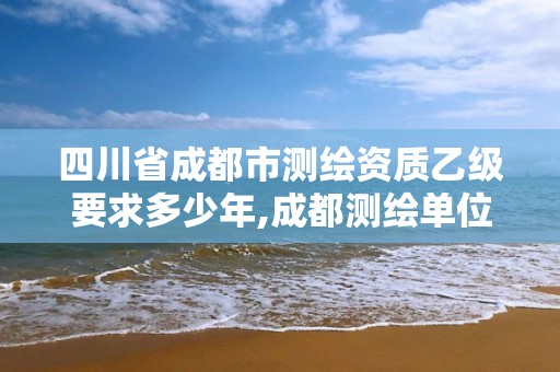 四川省成都市测绘资质乙级要求多少年,成都测绘单位。