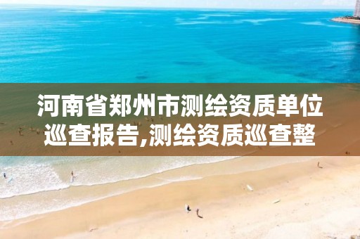 河南省郑州市测绘资质单位巡查报告,测绘资质巡查整改报告。