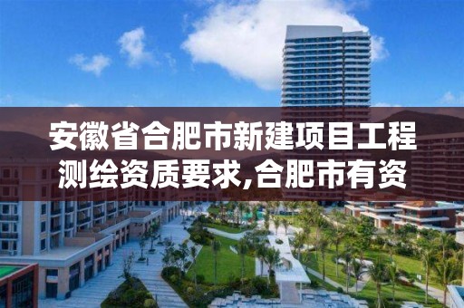 安徽省合肥市新建项目工程测绘资质要求,合肥市有资质的测绘公司。