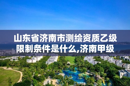 山东省济南市测绘资质乙级限制条件是什么,济南甲级测绘公司。