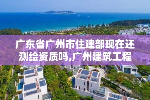 广东省广州市住建部现在还测绘资质吗,广州建筑工程测绘。