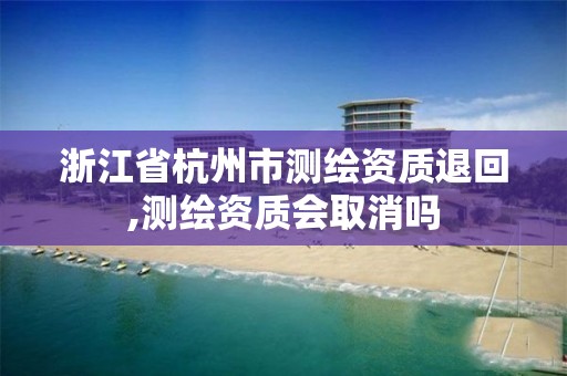 浙江省杭州市测绘资质退回,测绘资质会取消吗