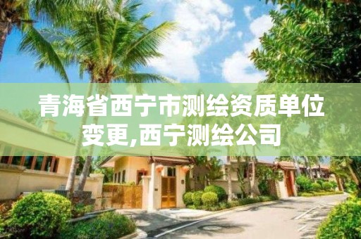 青海省西宁市测绘资质单位变更,西宁测绘公司