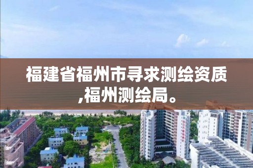 福建省福州市寻求测绘资质,福州测绘局。