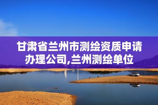 甘肃省兰州市测绘资质申请办理公司,兰州测绘单位