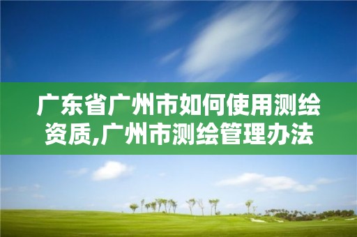 广东省广州市如何使用测绘资质,广州市测绘管理办法