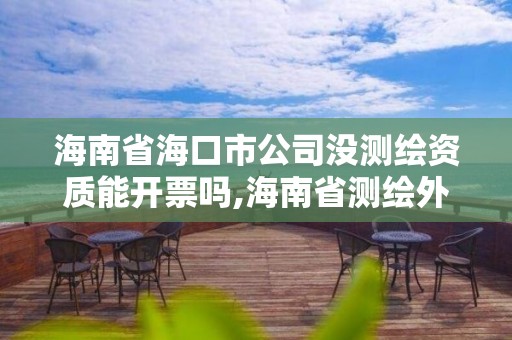 海南省海口市公司没测绘资质能开票吗,海南省测绘外来单位是不是放开。