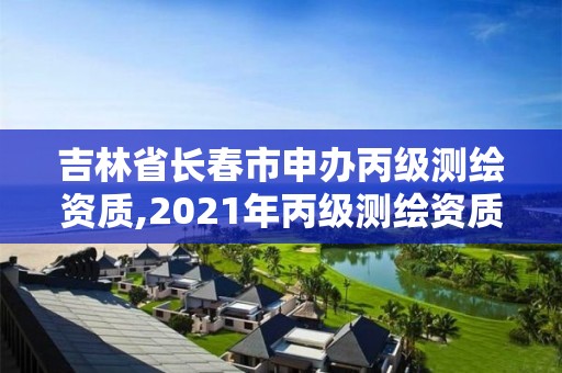 吉林省长春市申办丙级测绘资质,2021年丙级测绘资质申请需要什么条件