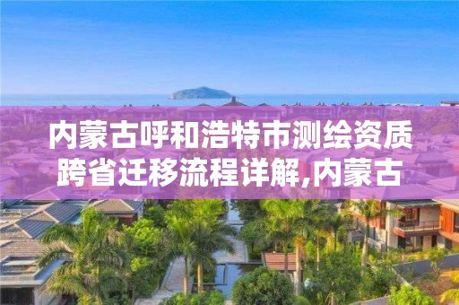 内蒙古呼和浩特市测绘资质跨省迁移流程详解,内蒙古测绘资质延期公告。