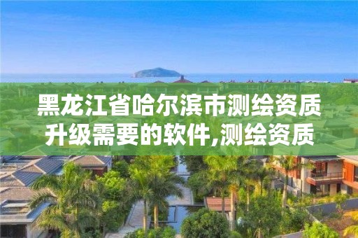 黑龙江省哈尔滨市测绘资质升级需要的软件,测绘资质升级需要什么条件