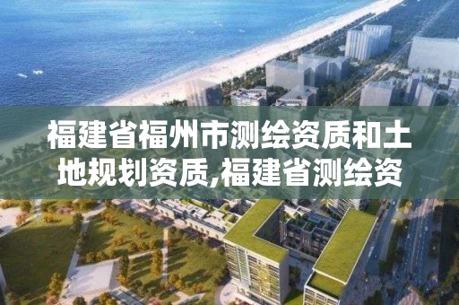 福建省福州市测绘资质和土地规划资质,福建省测绘资质查询