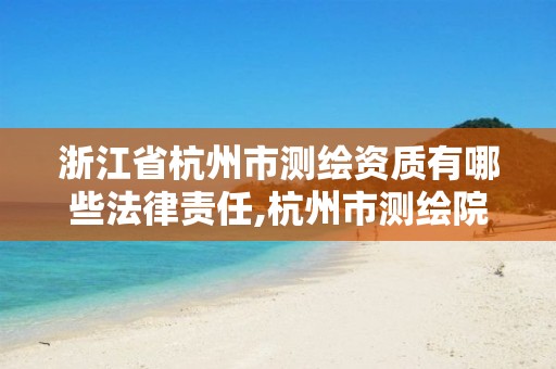 浙江省杭州市测绘资质有哪些法律责任,杭州市测绘院。