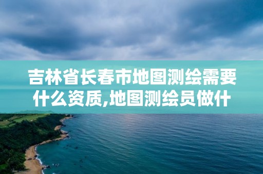 吉林省长春市地图测绘需要什么资质,地图测绘员做什么的。