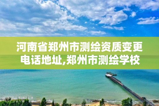 河南省郑州市测绘资质变更电话地址,郑州市测绘学校地址。