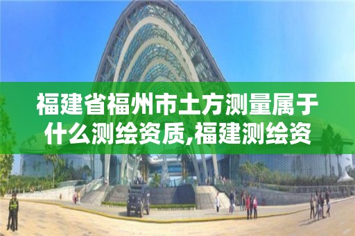 福建省福州市土方测量属于什么测绘资质,福建测绘资质公司。