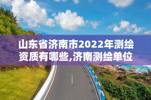 山东省济南市2022年测绘资质有哪些,济南测绘单位