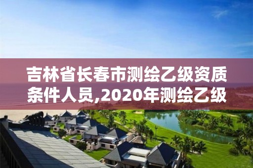 吉林省长春市测绘乙级资质条件人员,2020年测绘乙级资质申报条件