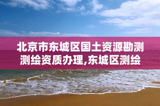 北京市东城区国土资源勘测测绘资质办理,东城区测绘局。