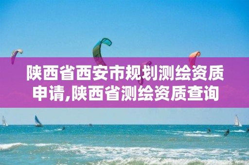 陕西省西安市规划测绘资质申请,陕西省测绘资质查询