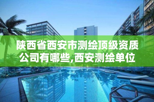 陕西省西安市测绘顶级资质公司有哪些,西安测绘单位排名