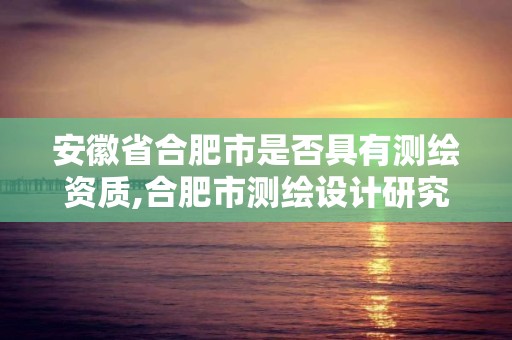 安徽省合肥市是否具有测绘资质,合肥市测绘设计研究院。