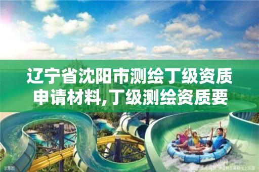 辽宁省沈阳市测绘丁级资质申请材料,丁级测绘资质要求