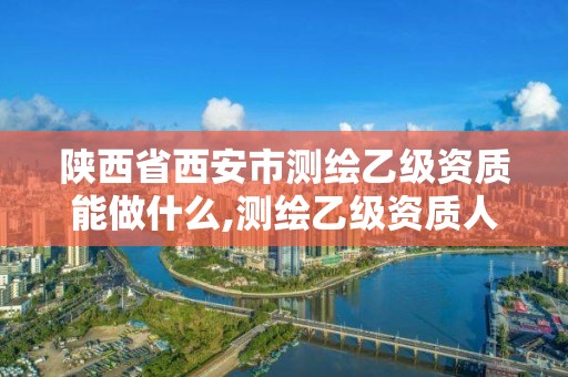 陕西省西安市测绘乙级资质能做什么,测绘乙级资质人员条件