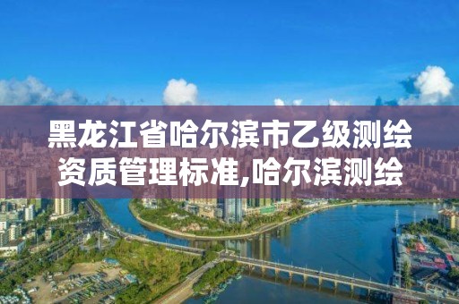 黑龙江省哈尔滨市乙级测绘资质管理标准,哈尔滨测绘有限公司