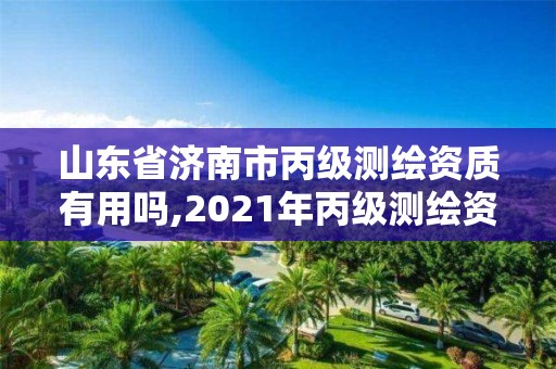 山东省济南市丙级测绘资质有用吗,2021年丙级测绘资质申请需要什么条件