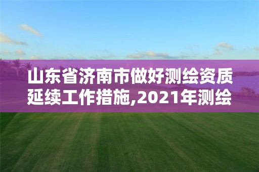 山东省济南市做好测绘资质延续工作措施,2021年测绘资质延期山东。