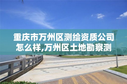 重庆市万州区测绘资质公司怎么样,万州区土地勘察测绘队。