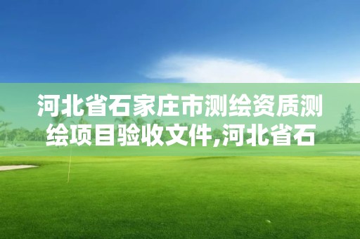 河北省石家庄市测绘资质测绘项目验收文件,河北省石家庄市测绘资质测绘项目验收文件最新