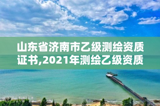 山东省济南市乙级测绘资质证书,2021年测绘乙级资质