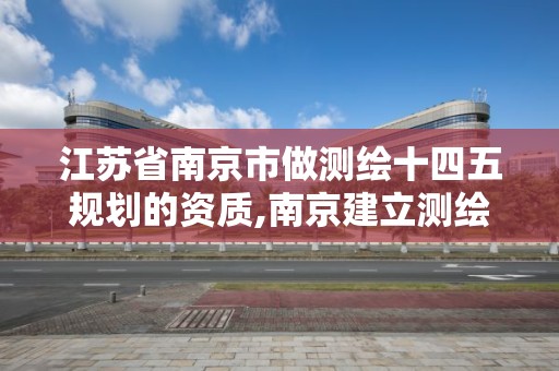 江苏省南京市做测绘十四五规划的资质,南京建立测绘勘察院。