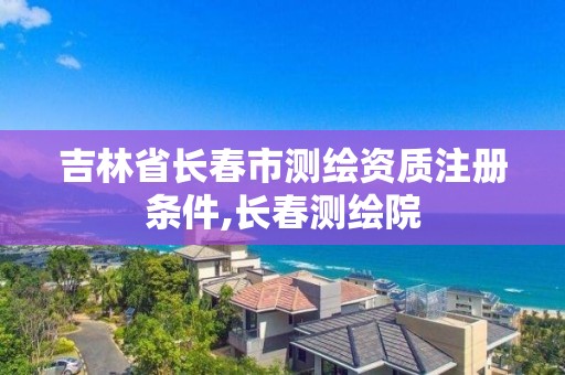 吉林省长春市测绘资质注册条件,长春测绘院