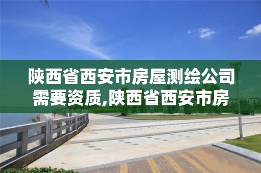 陕西省西安市房屋测绘公司需要资质,陕西省西安市房屋测绘公司需要资质证书吗?