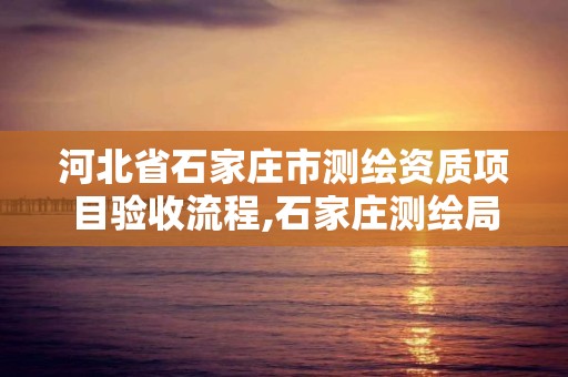 河北省石家庄市测绘资质项目验收流程,石家庄测绘局属于哪个区